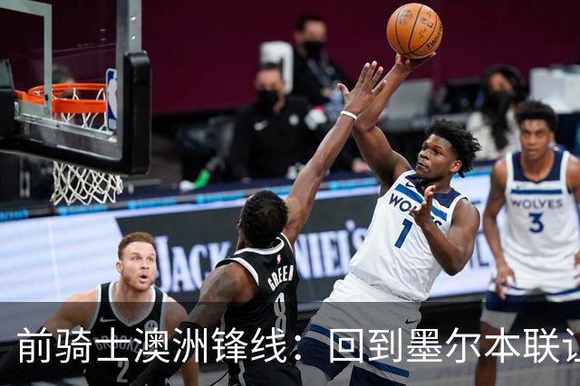 前骑士澳洲锋线：回到墨尔本联让我感到兴奋，我希望帮助球队夺冠