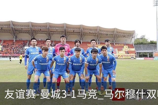 友谊赛-曼城3-1马竞 马尔穆什双响塞梅尼奥两助16岁多明戈斯破门