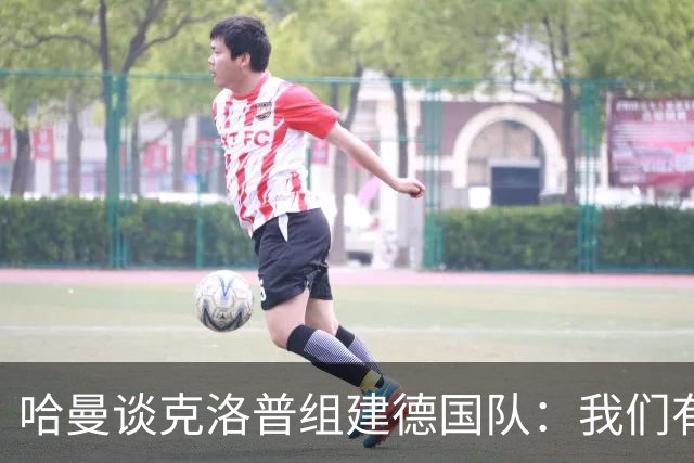 哈曼谈克洛普组建德国队：我们有很多非常优秀的年轻球员