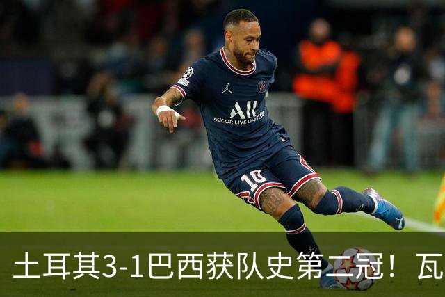 土耳其3-1巴西获队史第二冠！瓦尔加斯33分夺MVP 完整1-18排名出炉