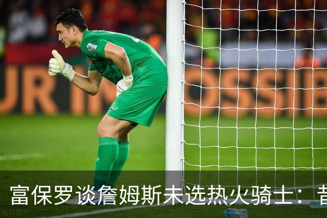 富保罗谈詹姆斯未选热火骑士：昔日夺冠之地再回首未必是旧时心境