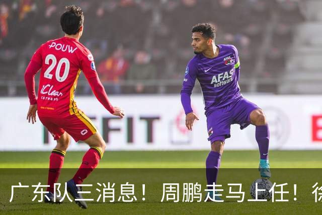 广东队三消息！周鹏走马上任！徐昕即将回归！徐杰留队奎因跑路