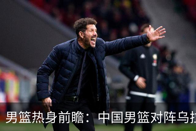 男篮热身前瞻：中国男篮对阵乌拉圭，3好消息1坏消息，王俊杰有望迎来首发