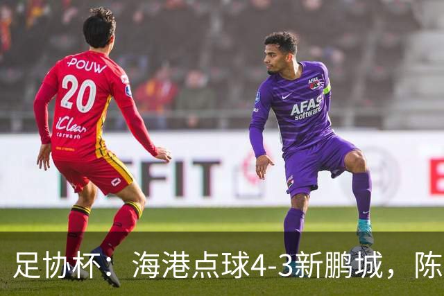 足协杯：海港点球4-3新鹏城，陈威失点&扑2点