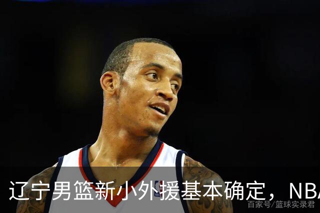 辽宁男篮新小外援基本确定，NBA场均8+3后卫有望回归，韩德君立功