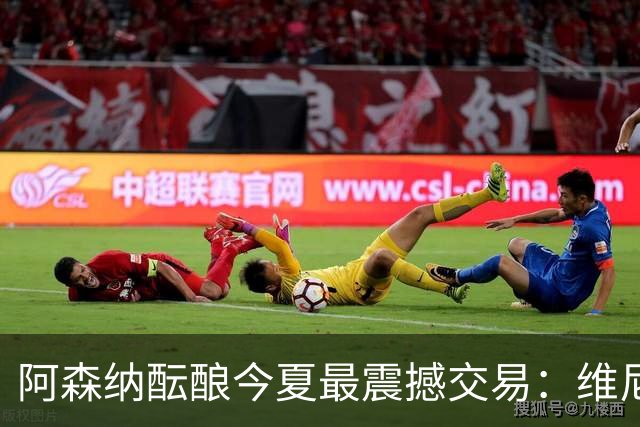 阿森纳酝酿今夏最震撼交易：维尼修斯+5170万镑球员交换，皇马核心或来投