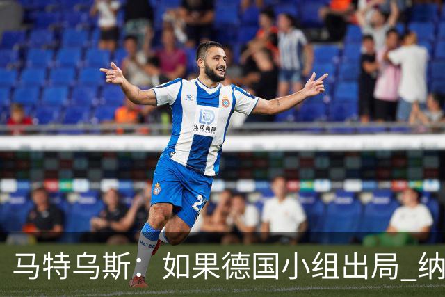 马特乌斯：如果德国小组出局 纳帅必须下课，对诺伊尔需慎重使用