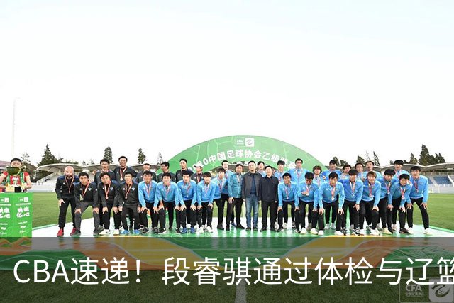 CBA速递！段睿骐通过体检与辽篮合练，高诗岩退出国家队原因出炉，范子铭想留在北京，北京有意莫兰德